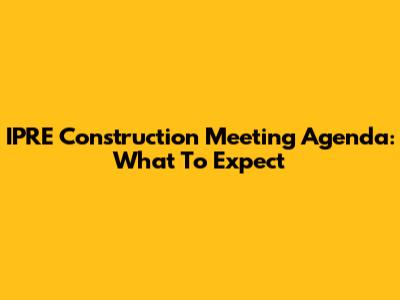 IPRE Construction Meeting Agenda: What To Expect