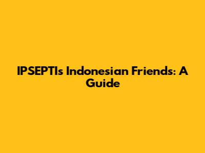 IPSEPTI's Indonesian Friends: A Guide