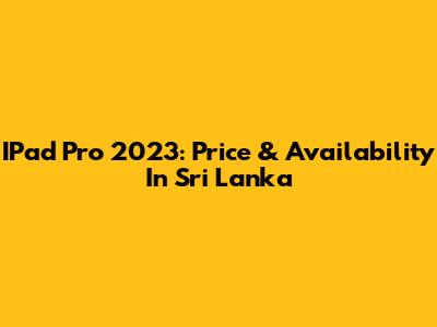 IPad Pro 2023: Price & Availability In Sri Lanka