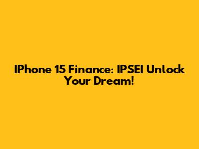 IPhone 15 Finance: IPSEI Unlock Your Dream!
