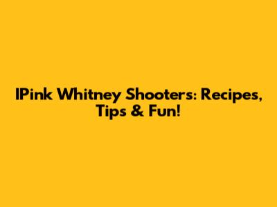IPink Whitney Shooters: Recipes, Tips & Fun!