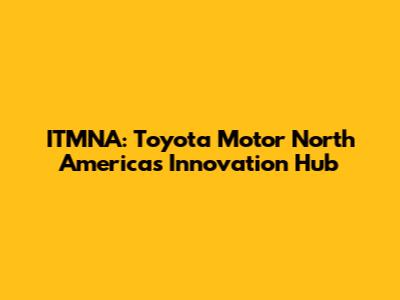 ITMNA: Toyota Motor North America's Innovation Hub