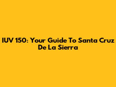IUV 150: Your Guide To Santa Cruz De La Sierra