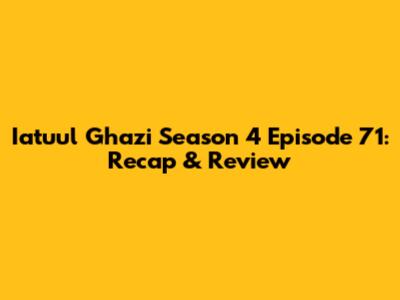 Iatuul Ghazi Season 4 Episode 71: Recap & Review