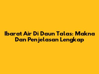 Ibarat Air Di Daun Talas: Makna Dan Penjelasan Lengkap