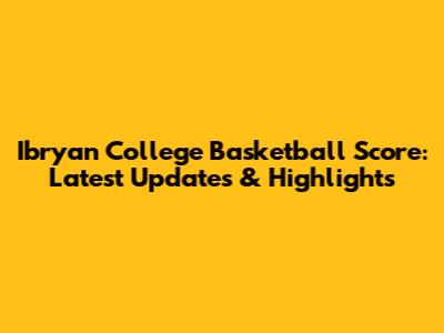 Ibryan College Basketball Score: Latest Updates & Highlights