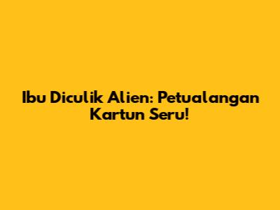 Ibu Diculik Alien: Petualangan Kartun Seru!