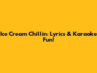 Ice Cream Chillin': Lyrics & Karaoke Fun!