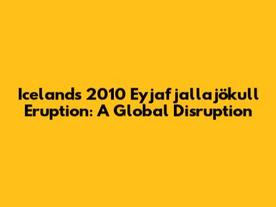 Iceland's 2010 Eyjafjallajökull Eruption: A Global Disruption