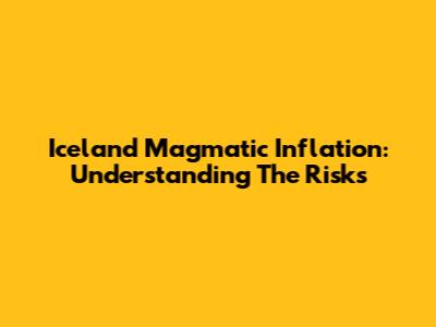 Iceland Magmatic Inflation: Understanding The Risks