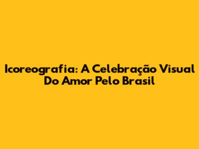 Icoreografia: A Celebração Visual Do Amor Pelo Brasil