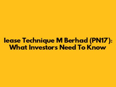 Iease Technique M Berhad (PN17): What Investors Need To Know