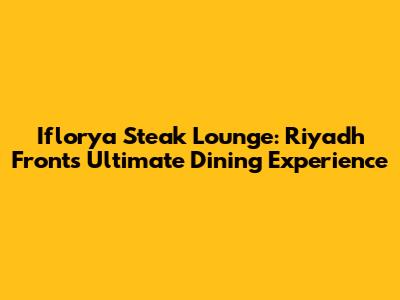 Iflorya Steak Lounge: Riyadh Front's Ultimate Dining Experience
