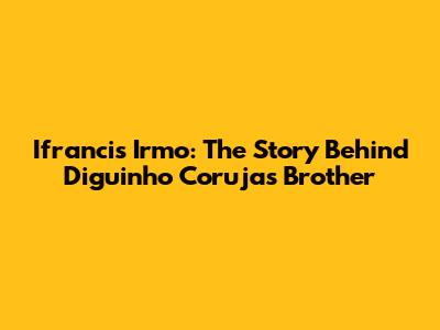 Ifrancis Irmo: The Story Behind Diguinho Coruja's Brother