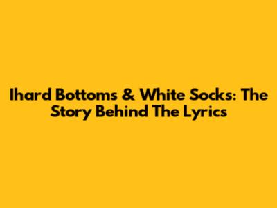 Ihard Bottoms & White Socks: The Story Behind The Lyrics