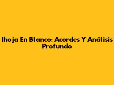 Ihoja En Blanco: Acordes Y Análisis Profundo