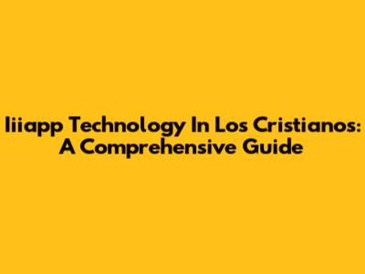 Iiiapp Technology In Los Cristianos: A Comprehensive Guide