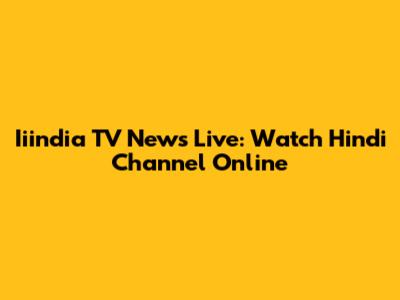 Iiindia TV News Live: Watch Hindi Channel Online