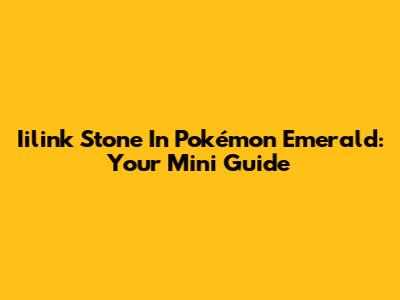 Iilink Stone In Pokémon Emerald: Your Mini Guide