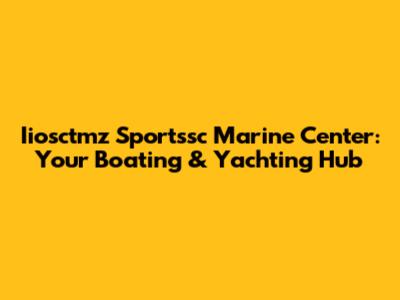 Iiosctmz Sportssc Marine Center: Your Boating & Yachting Hub