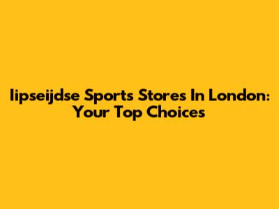 Iipseijdse Sports Stores In London: Your Top Choices