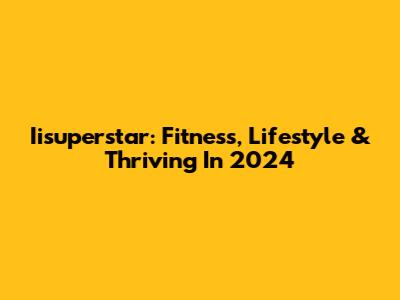 Iisuperstar: Fitness, Lifestyle & Thriving In 2024