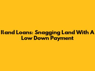 Iland Loans: Snagging Land With A Low Down Payment