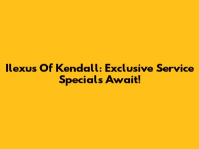 Ilexus Of Kendall: Exclusive Service Specials Await!
