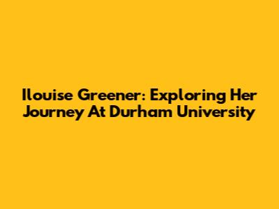 Ilouise Greener: Exploring Her Journey At Durham University
