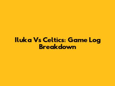 Iluka Vs Celtics: Game Log Breakdown
