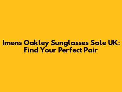 Imens Oakley Sunglasses Sale UK: Find Your Perfect Pair