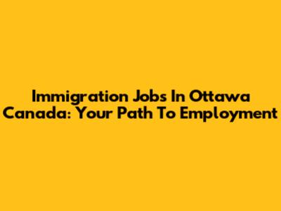 Immigration Jobs In Ottawa Canada: Your Path To Employment