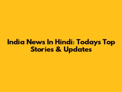 India News In Hindi: Today's Top Stories & Updates