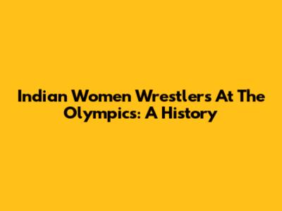 Indian Women Wrestlers At The Olympics: A History