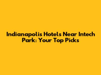 Indianapolis Hotels Near Intech Park: Your Top Picks