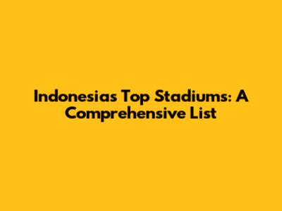 Indonesia's Top Stadiums: A Comprehensive List
