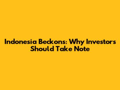 Indonesia Beckons: Why Investors Should Take Note
