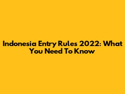 Indonesia Entry Rules 2022: What You Need To Know