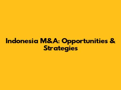 Indonesia M&A: Opportunities & Strategies