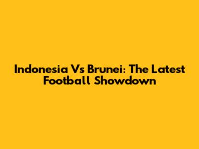 Indonesia Vs Brunei: The Latest Football Showdown