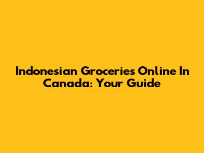 Indonesian Groceries Online In Canada: Your Guide