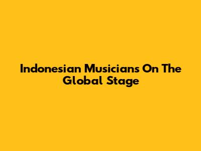 Indonesian Musicians On The Global Stage