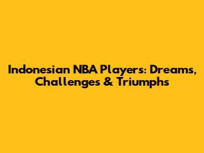 Indonesian NBA Players: Dreams, Challenges & Triumphs