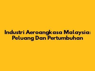 Industri Aeroangkasa Malaysia: Peluang Dan Pertumbuhan