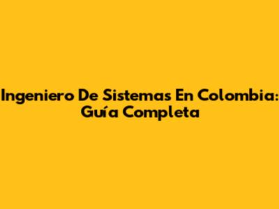 Ingeniero De Sistemas En Colombia: Guía Completa