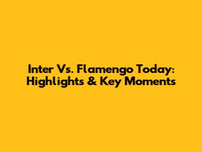 Inter Vs. Flamengo Today: Highlights & Key Moments