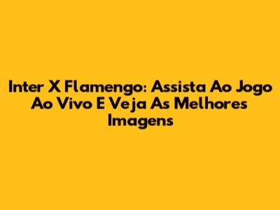 Inter X Flamengo: Assista Ao Jogo Ao Vivo E Veja As Melhores Imagens