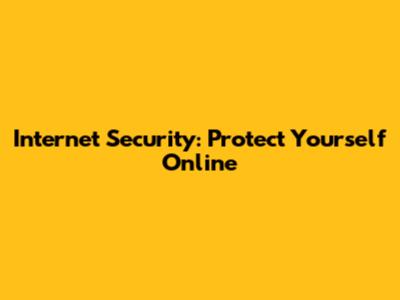 Internet Security: Protect Yourself Online