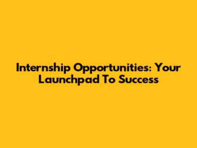 Internship Opportunities: Your Launchpad To Success