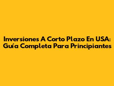Inversiones A Corto Plazo En USA: Guía Completa Para Principiantes